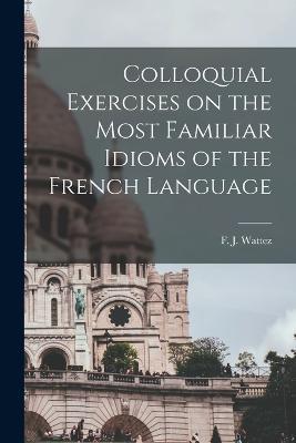 Colloquial Exercises on the Most Familiar Idioms of the French Language - F J Wattez - cover