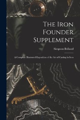 The Iron Founder Supplement: A Complete Illustrated Exposition of the Art of Casting in Iron - Simpson Bolland - cover