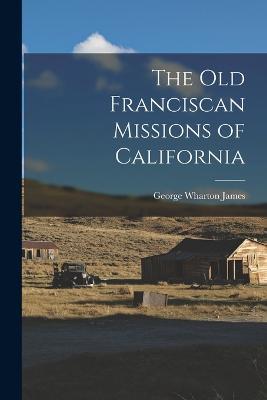 The Old Franciscan Missions of California - George Wharton James - cover