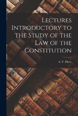 Lectures Introductory to the Study of the law of the Constitution - A V Dicey - cover