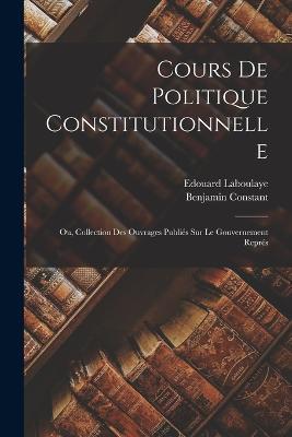 Cours de politique constitutionnelle: Ou, Collection des ouvrages publiés sur le gouvernement représ - Benjamin Constant,Edouard Laboulaye - cover