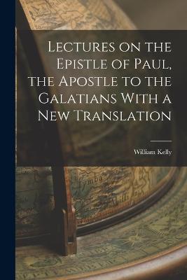 Lectures on the Epistle of Paul, the Apostle to the Galatians With a New Translation - William Kelly - cover