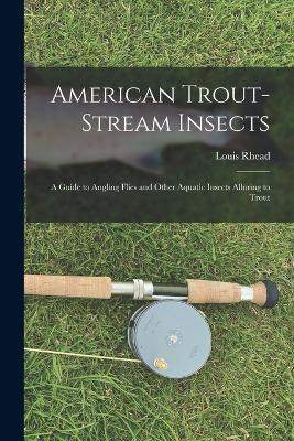 American Trout-stream Insects: A Guide to Angling Flies and Other Aquatic Insects Alluring to Trout - Louis Rhead - cover