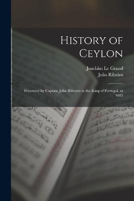 History of Ceylon: Presented by Captain John Ribeyro to the King of Portugal, in 1685 - João Ribeiro,Joachim Le Grand - cover