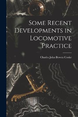 Some Recent Developments in Locomotive Practice - Charles John Bowen Cooke - cover