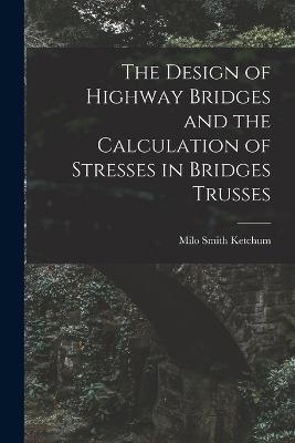 The Design of Highway Bridges and the Calculation of Stresses in Bridges Trusses - Milo Smith Ketchum - cover