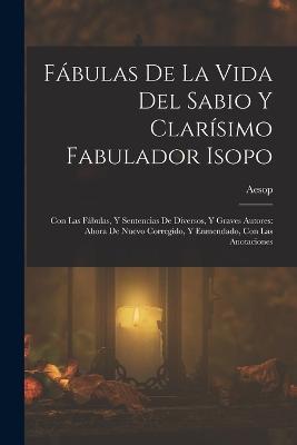 Fábulas De La Vida Del Sabio Y Clarísimo Fabulador Isopo: Con Las Fábulas, Y Sentencias De Diversos, Y Graves Autores: Ahora De Nuevo Corregido, Y Enmendado, Con Las Anotaciones - Aesop - cover