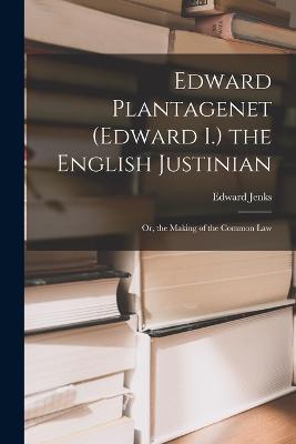 Edward Plantagenet (Edward I.) the English Justinian: Or, the Making of the Common Law - Edward Jenks - cover