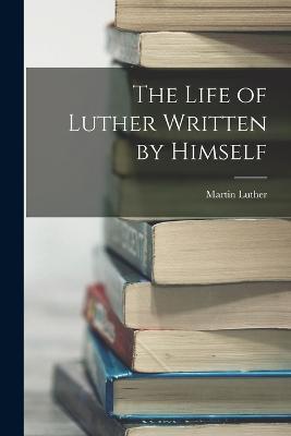 The Life of Luther Written by Himself - Martin Luther - cover
