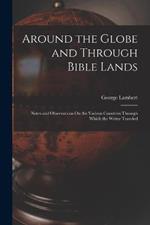 Around the Globe and Through Bible Lands: Notes and Observations On the Various Countries Through Which the Writer Traveled