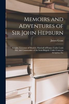 Memoirs and Adventures of Sir John Hepburn: Knight, Governor of Munich, Marshall of France Under Louis Xiii, and Commander of the Scots Brigade Under Gustavus Adolphus, Etc - James Grant - cover