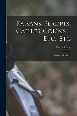 Faisans, Perdrix, Cailles, Colins ... Etc., Etc: L'elevage Pratique ... - Ernest Leroy - cover