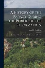 A History of the Papacy During the Period of the Reformation: The Great Schism. the Council of Constance. 1378-1418