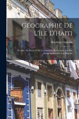 Geographie De L'ile D'haiti: Preedee Du Precis Et De La Date Des Evenemens Les Plus Remarquables De Son Histoire - Beaubrun Ardouin - cover