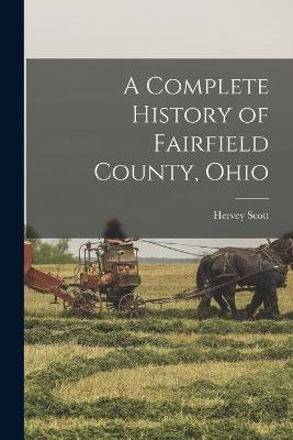 A Complete History of Fairfield County, Ohio - Hervey Scott - cover