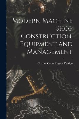 Modern Machine Shop Construction, Equipment and Management - Charles Oscar Eugene Perrigo - cover
