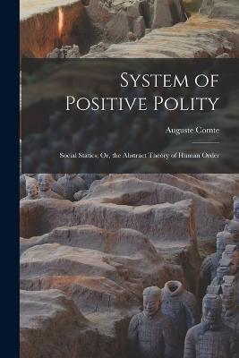 System of Positive Polity: Social Statics; Or, the Abstract Theory of Human Order - Auguste Comte - cover