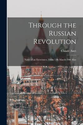 Through the Russian Revolution: Notes of an Eyewitness, From 12th March-30th May - Claude Anet - cover
