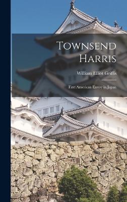Townsend Harris: First American Envoy in Japan - William Elliot Griffis - cover