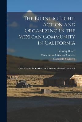 The Burning Light, Action and Organizing in the Mexican Community in California: Oral History Transcript / and Related Material, 1977-198 - Gabrielle S Morris,Ernesto Galarza,Mary Anna Culleton Colwell - cover