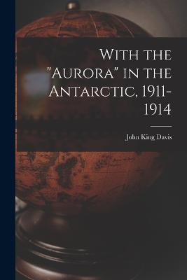 With the Aurora in the Antarctic, 1911-1914 - Davis John King - cover
