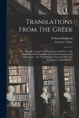 Translations From The Greek: Viz., Aristotle's Synopsis Of The Virtues And Vices. The Similitudes Of Demophilus. The Golden Sentences Of Democrates. And The Pythagoric Symbols With The Explanations Of Jamblichus - William Bridgman,Thomas Taylor - cover