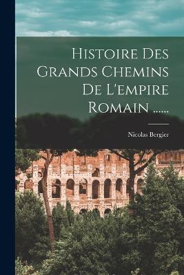 Histoire Des Grands Chemins De L'empire Romain ...... - Nicolas Bergier - cover