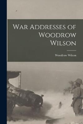 War Addresses of Woodrow Wilson - Woodrow Wilson - cover