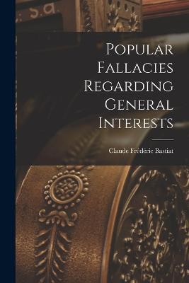 Popular Fallacies Regarding General Interests - Claude Frederic Bastiat - cover