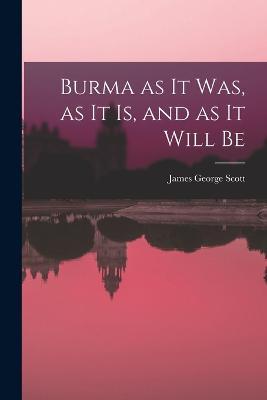 Burma as it Was, as it Is, and as it Will Be - James George Scott - cover