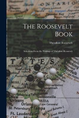The Roosevelt Book: Selections From the Writings of Theodore Roosevelt - Theodore Roosevelt - cover