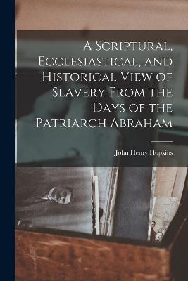 A Scriptural, Ecclesiastical, and Historical View of Slavery From the Days of the Patriarch Abraham - John Henry Hopkins - cover