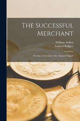 The Successful Merchant: Sketches of the Life of Mr. Samuel Budgett - William Arthur,Samuel Budgett - cover
