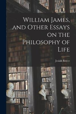 William James, and Other Essays on the Philosophy of Life - Royce Josiah - cover