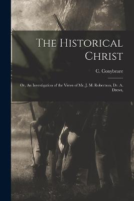 The Historical Christ: Or, An Investigation of the Views of Mr. J. M. Robertson, Dr. A. Drews, - C Conybeare - cover