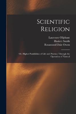 Scientific Religion; or, Higher Possibilities of Life and Practice Through the Operation of Natural - Laurence Oliphant,Haskett Smith,Rosamond Dale Owen - cover