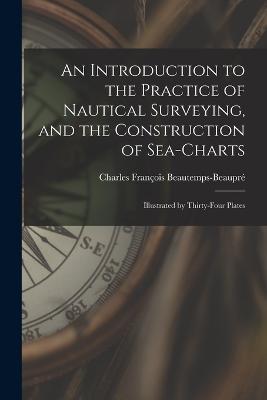 An Introduction to the Practice of Nautical Surveying, and the Construction of Sea-Charts: Illustrated by Thirty-Four Plates - Charles François Beautemps-Beaupré - cover
