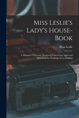 Miss Leslie's Lady's House-Book; a Manual of Domestic Economy Containing Approved Directions for Washing, Dress-Making - Eliza Leslie - cover