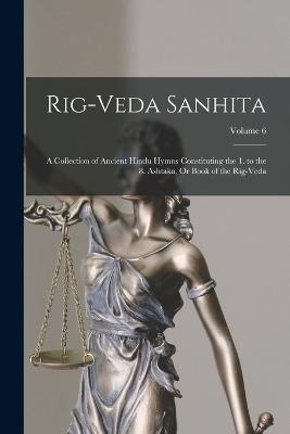 Rig-Veda Sanhita: A Collection of Ancient Hindu Hymns Constituting the 1. to the 8. Ashtaka, Or Book of the Rig-Veda; Volume 6 - Anonymous - cover
