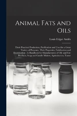 Animal Fats and Oils: Their Practical Production, Purification and Uses for a Great Variety of Purposes, Their Properties, Falsification and Examination: A Handbook for Manufacturers of Oil- and Fat-Products, Soap and Candle Makers, Agriculturists, Tanne - Louis Edgar Andes - cover