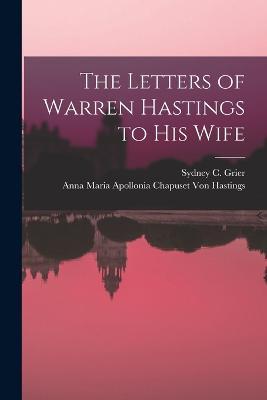 The Letters of Warren Hastings to His Wife - Sydney C Grier,Anna Maria Apollonia Ch Von Hastings - cover