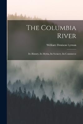 The Columbia River: Its History, Its Myths, Its Scenery, Its Commerce - William Denison Lyman - cover