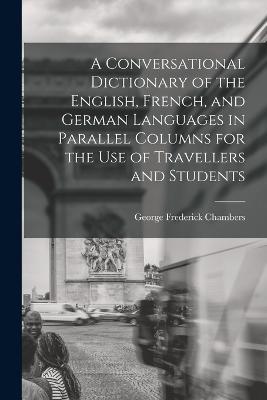 A Conversational Dictionary of the English, French, and German Languages in Parallel Columns for the Use of Travellers and Students - George Frederick Chambers - cover