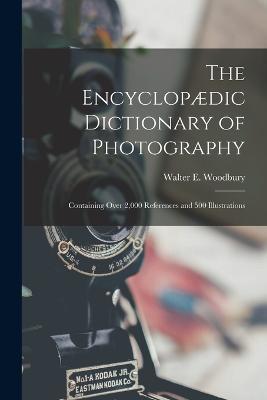 The Encyclopædic Dictionary of Photography: Containing Over 2,000 References and 500 Illustrations - Walter E Woodbury - cover