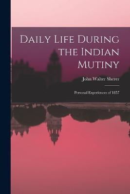 Daily Life During the Indian Mutiny: Personal Experiences of 1857 - John Walter Sherer - cover