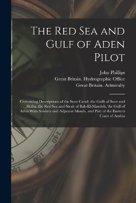The Red Sea and Gulf of Aden Pilot: Containing Descriptions of the Suez Canal, the Gulfs of Suez and Akaba, the Red Sea and Strait of Bab-El-Mandeb, the Gulf of Aden With Sokotra and Adjacent Islands, and Part of the Eastern Coast of Arabia - John Phillips,Great Britain Admiralty - cover