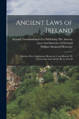 Ancient Laws of Ireland: Senchus Mor, Conclusion: Being the Corus Bescha, Or Customary Law and the Book of Aicill - William Maunsell Hennessy - cover
