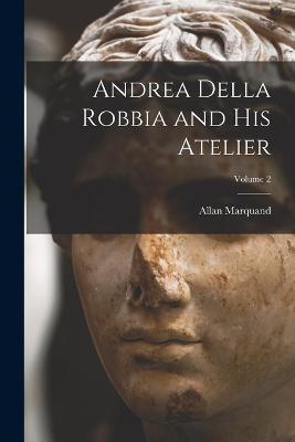 Andrea Della Robbia and His Atelier; Volume 2 - Allan Marquand - cover