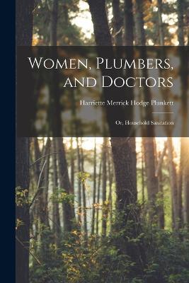 Women, Plumbers, and Doctors: Or, Household Sanitation - Harriette Merrick Hodge Plunkett - cover