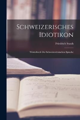 Schweizerisches Idiotikon: Wörterbuch Der Schweizerdeutschen Sprache - Friedrich Staub - cover